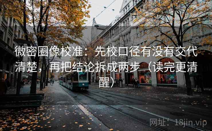 微密圈像校准：先校口径有没有交代清楚，再把结论拆成两步（读完更清醒）
