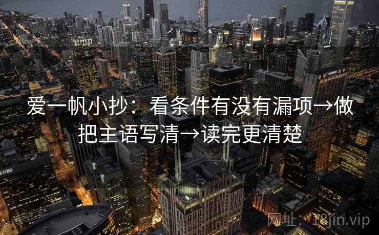 爱一帆小抄：看条件有没有漏项→做把主语写清→读完更清楚