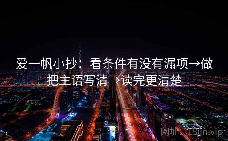 爱一帆小抄：看条件有没有漏项→做把主语写清→读完更清楚