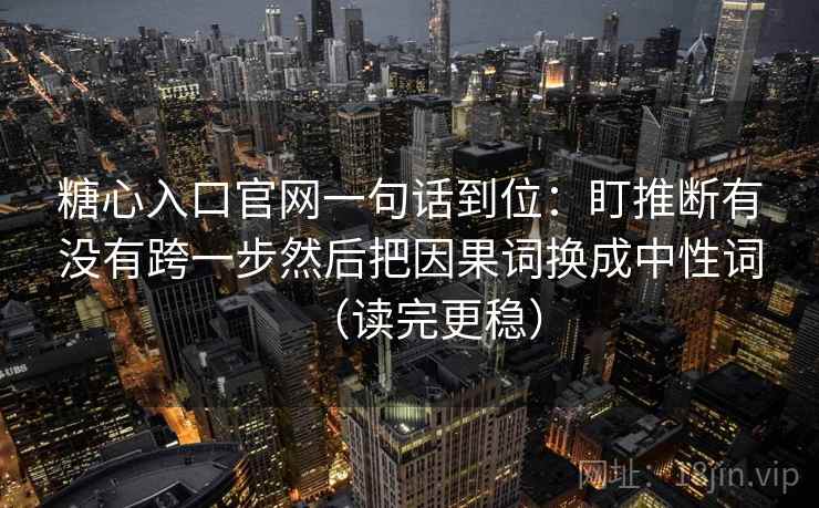 糖心入口官网一句话到位：盯推断有没有跨一步然后把因果词换成中性词（读完更稳）