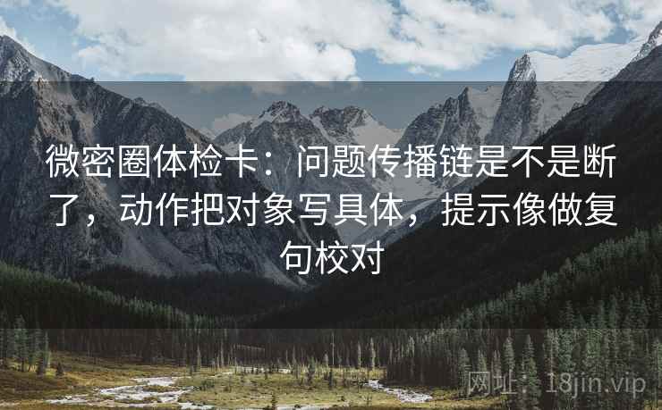 微密圈体检卡：问题传播链是不是断了，动作把对象写具体，提示像做复句校对