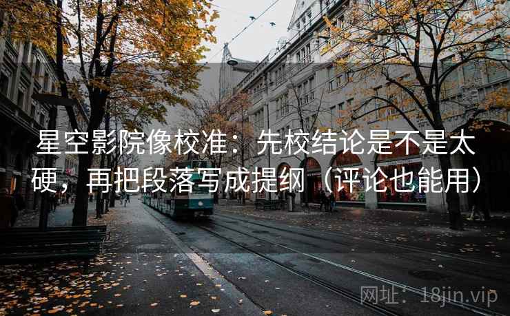 星空影院像校准：先校结论是不是太硬，再把段落写成提纲（评论也能用）