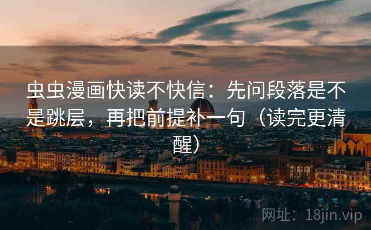 虫虫漫画快读不快信：先问段落是不是跳层，再把前提补一句（读完更清醒）