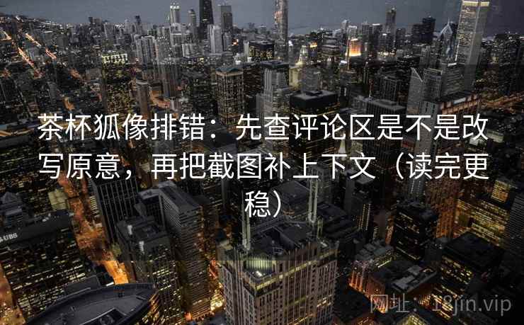 茶杯狐像排错：先查评论区是不是改写原意，再把截图补上下文（读完更稳）