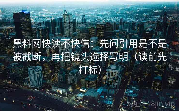 黑料网快读不快信：先问引用是不是被截断，再把镜头选择写明（读前先打标）