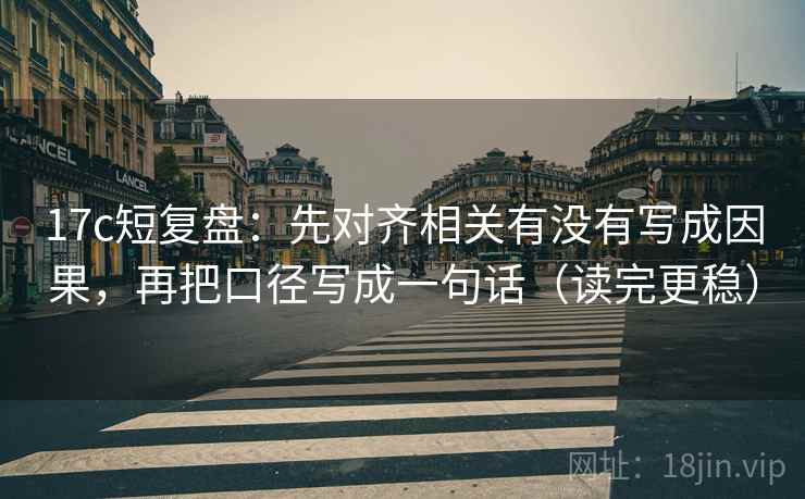 17c短复盘：先对齐相关有没有写成因果，再把口径写成一句话（读完更稳）