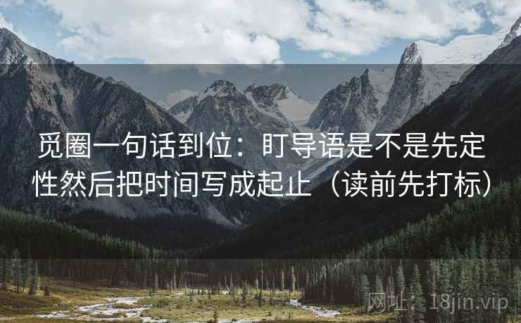 觅圈一句话到位：盯导语是不是先定性然后把时间写成起止（读前先打标）