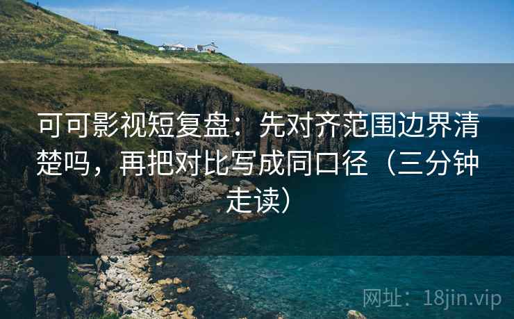 可可影视短复盘：先对齐范围边界清楚吗，再把对比写成同口径（三分钟走读）