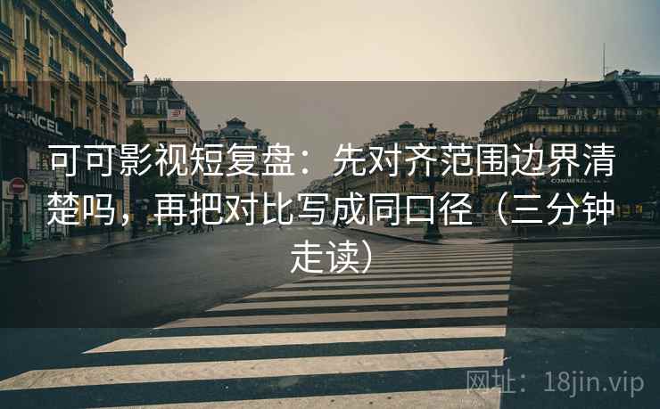可可影视短复盘：先对齐范围边界清楚吗，再把对比写成同口径（三分钟走读）