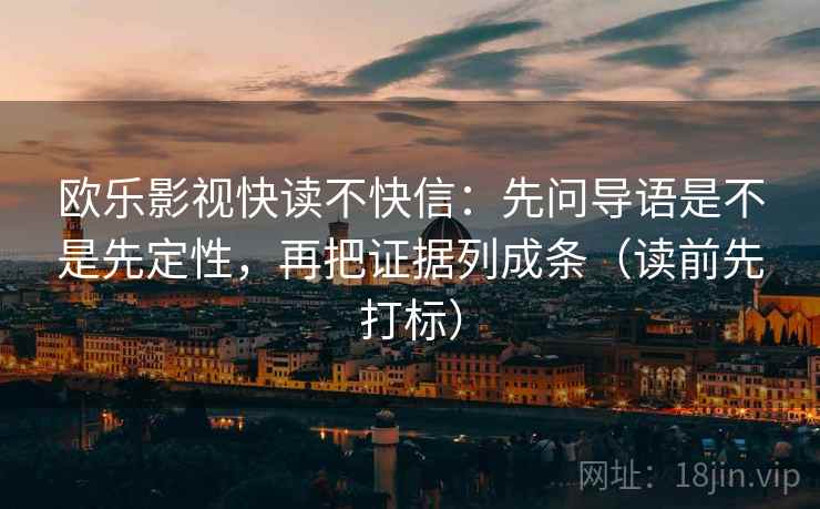 欧乐影视快读不快信：先问导语是不是先定性，再把证据列成条（读前先打标）