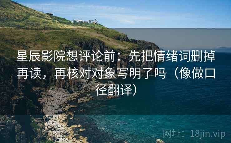 星辰影院想评论前：先把情绪词删掉再读，再核对对象写明了吗（像做口径翻译）
