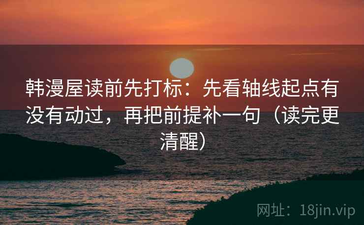 韩漫屋读前先打标：先看轴线起点有没有动过，再把前提补一句（读完更清醒）