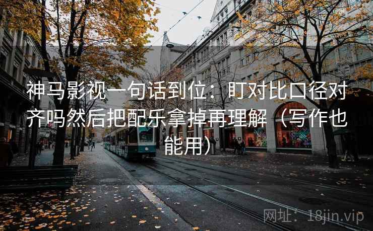 神马影视一句话到位：盯对比口径对齐吗然后把配乐拿掉再理解（写作也能用）