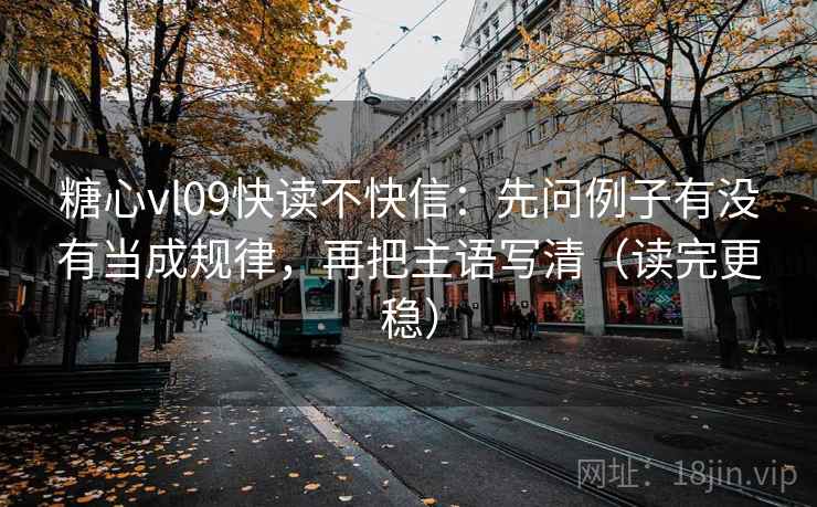 糖心vl09快读不快信：先问例子有没有当成规律，再把主语写清（读完更稳）