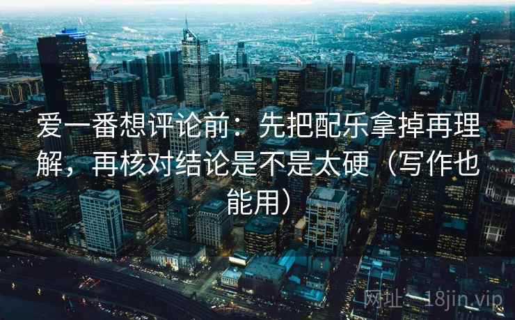爱一番想评论前:先把配乐拿掉再理解,再核对结论是不是太硬(写作也能用) 爱一番想评论前:先把配乐拿掉再理解,再核对结论是不是太硬(写作也能用)