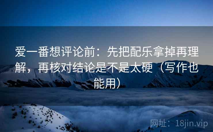 爱一番想评论前:先把配乐拿掉再理解,再核对结论是不是太硬(写作也能用) 爱一番想评论前:先把配乐拿掉再理解,再核对结论是不是太硬(写作也能用)