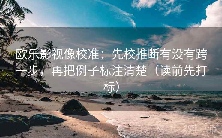 欧乐影视像校准：先校推断有没有跨一步，再把例子标注清楚（读前先打标）