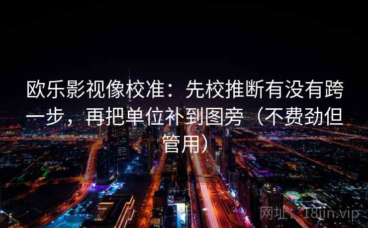 欧乐影视像校准：先校推断有没有跨一步，再把单位补到图旁（不费劲但管用）