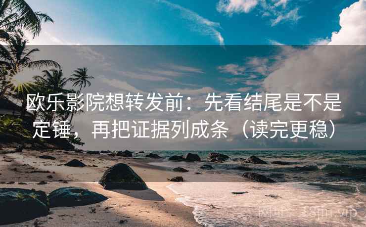 欧乐影院想转发前：先看结尾是不是定锤，再把证据列成条（读完更稳）