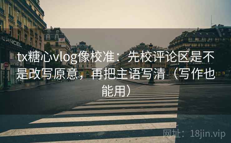 tx糖心vlog像校准：先校评论区是不是改写原意，再把主语写清（写作也能用）