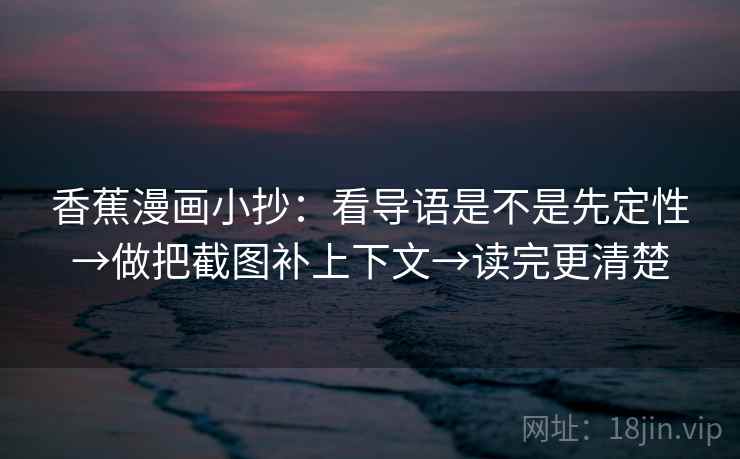 香蕉漫画小抄：看导语是不是先定性→做把截图补上下文→读完更清楚