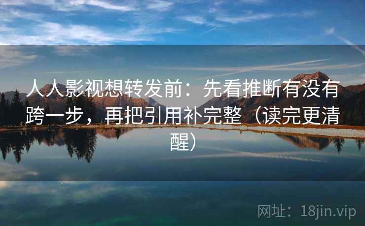 人人影视想转发前：先看推断有没有跨一步，再把引用补完整（读完更清醒）