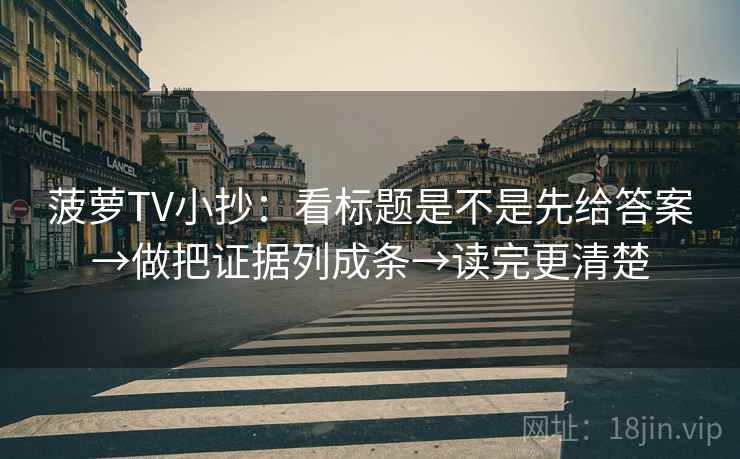 菠萝TV小抄：看标题是不是先给答案→做把证据列成条→读完更清楚