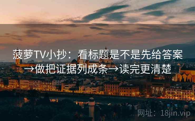 菠萝TV小抄：看标题是不是先给答案→做把证据列成条→读完更清楚