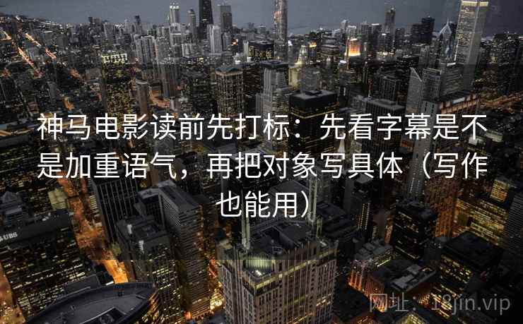 神马电影读前先打标：先看字幕是不是加重语气，再把对象写具体（写作也能用）