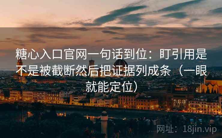 糖心入口官网一句话到位：盯引用是不是被截断然后把证据列成条（一眼就能定位）