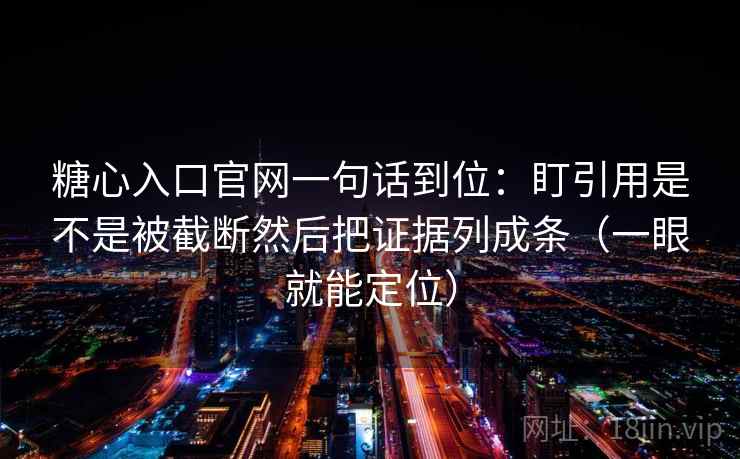 糖心入口官网一句话到位：盯引用是不是被截断然后把证据列成条（一眼就能定位）