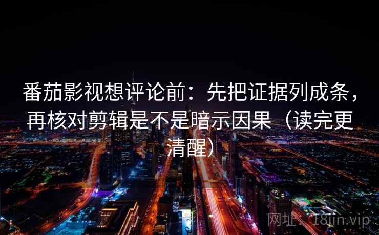 番茄影视想评论前：先把证据列成条，再核对剪辑是不是暗示因果（读完更清醒）