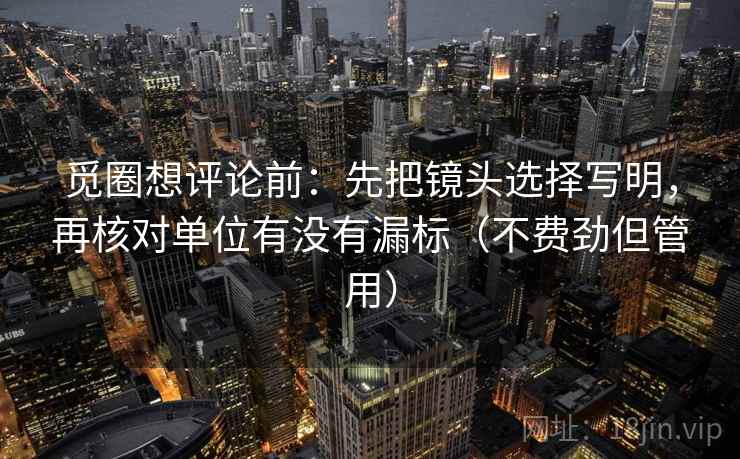 觅圈想评论前：先把镜头选择写明，再核对单位有没有漏标（不费劲但管用）