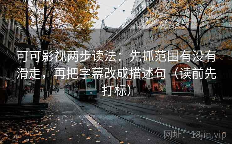 可可影视两步读法：先抓范围有没有滑走，再把字幕改成描述句（读前先打标）