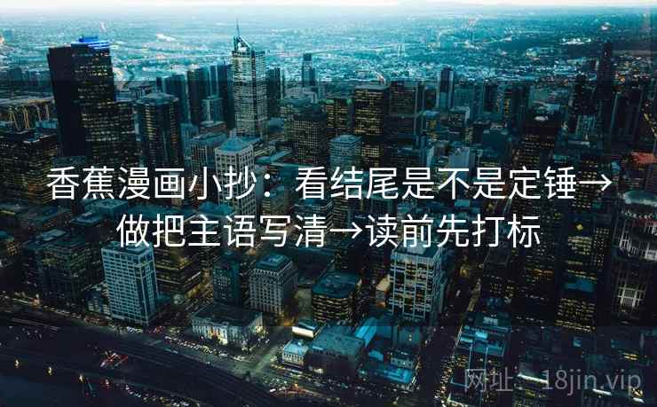 香蕉漫画小抄：看结尾是不是定锤→做把主语写清→读前先打标