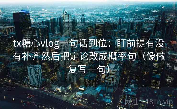 tx糖心vlog一句话到位：盯前提有没有补齐然后把定论改成概率句（像做复写一句）