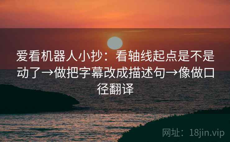 爱看机器人小抄：看轴线起点是不是动了→做把字幕改成描述句→像做口径翻译