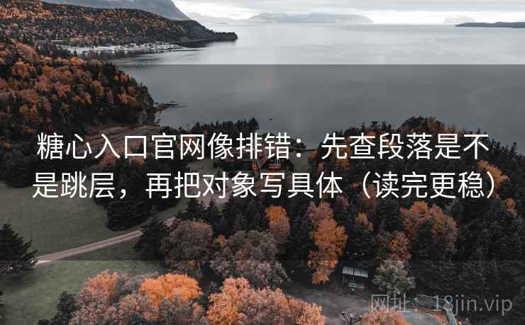 糖心入口官网像排错：先查段落是不是跳层，再把对象写具体（读完更稳）