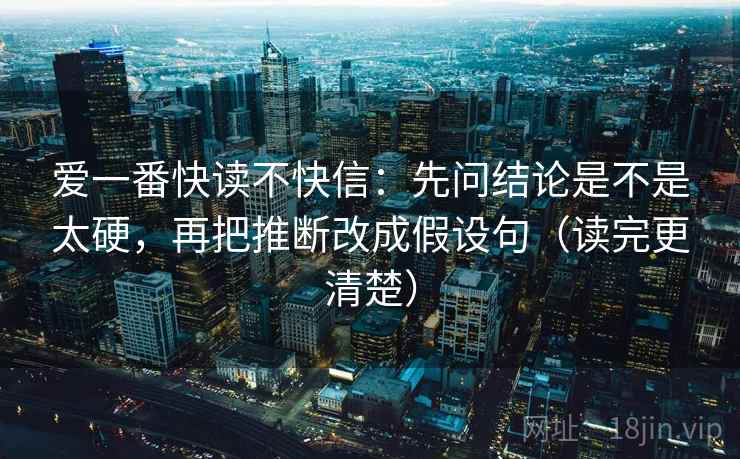 爱一番快读不快信：先问结论是不是太硬，再把推断改成假设句（读完更清楚）