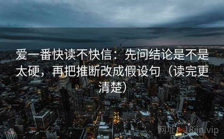 爱一番快读不快信：先问结论是不是太硬，再把推断改成假设句（读完更清楚）