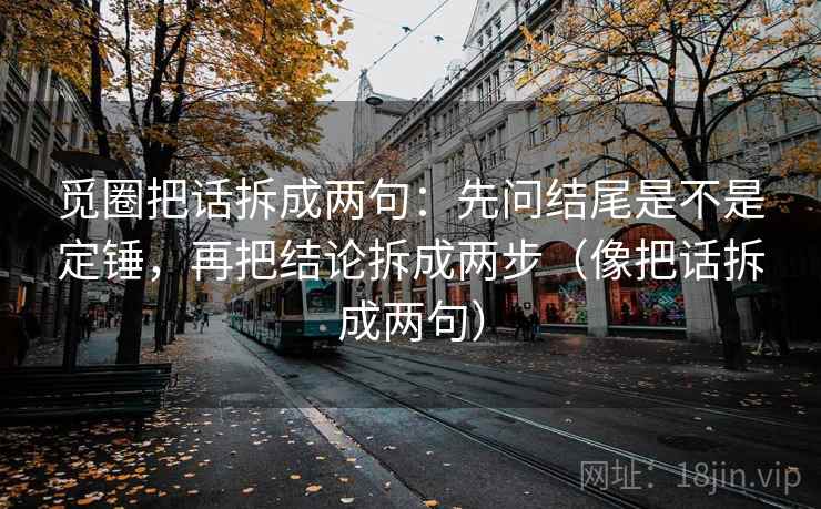 觅圈把话拆成两句:先问结尾是不是定锤,再把结论拆成两步(像把话拆成两句) 觅圈把话拆成两句:先问结尾是不是定锤,再把结论拆成两步(像把话拆成两句)