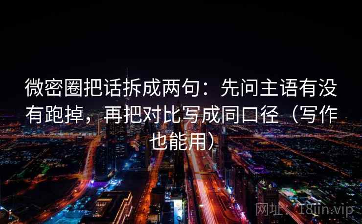 微密圈把话拆成两句:先问主语有没有跑掉,再把对比写成同口径(写作也能用) 微密圈把话拆成两句:先问主语有没有跑掉,再把对比写成同口径(写作也能用)