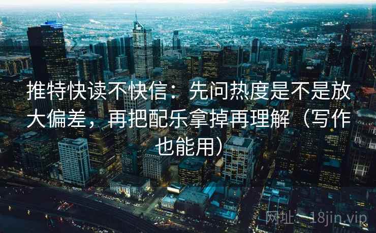 推特快读不快信：先问热度是不是放大偏差，再把配乐拿掉再理解（写作也能用）