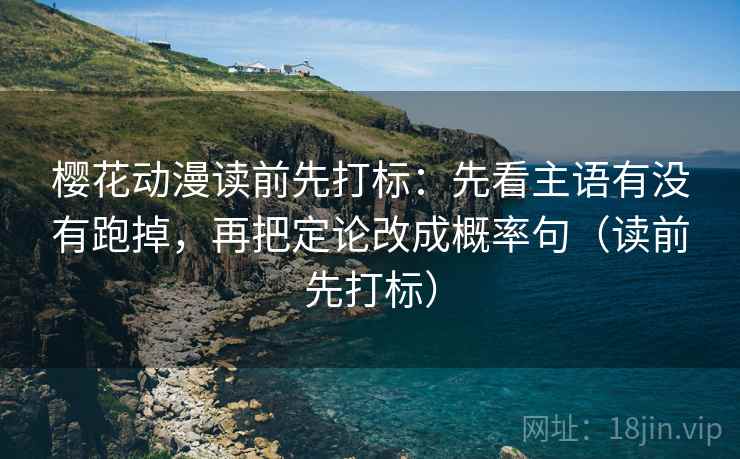 樱花动漫读前先打标:先看主语有没有跑掉,再把定论改成概率句(读前先打标) 樱花动漫读前先打标:先看主语有没有跑掉,再把定论改成概率句(读前先打标)
