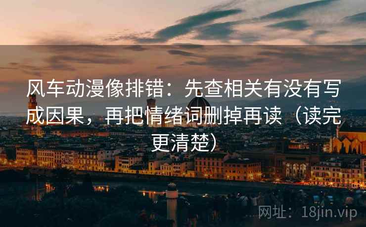 风车动漫像排错:先查相关有没有写成因果,再把情绪词删掉再读(读完更清楚) 风车动漫像排错:先查相关有没有写成因果,再把情绪词删掉再读(读完更清楚)