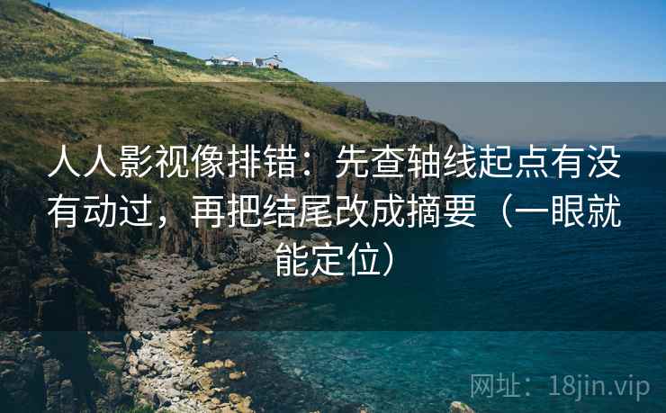 人人影视像排错：先查轴线起点有没有动过，再把结尾改成摘要（一眼就能定位）