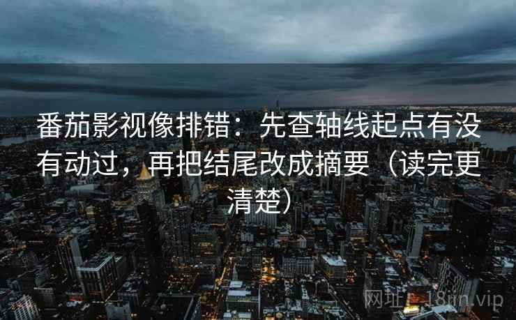 番茄影视像排错：先查轴线起点有没有动过，再把结尾改成摘要（读完更清楚）