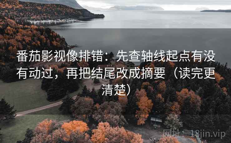 番茄影视像排错:先查轴线起点有没有动过,再把结尾改成摘要(读完更清楚) 番茄影视像排错:先查轴线起点有没有动过,再把结尾改成摘要(读完更清楚)