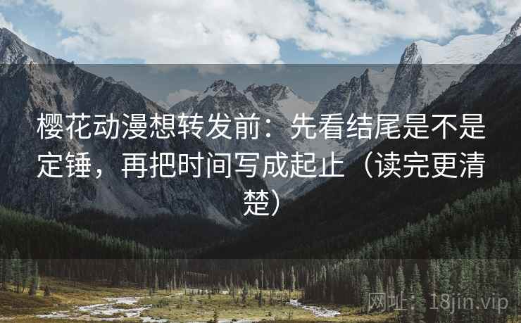 樱花动漫想转发前:先看结尾是不是定锤,再把时间写成起止(读完更清楚) 樱花动漫想转发前:先看结尾是不是定锤,再把时间写成起止(读完更清楚)