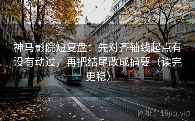 神马影院短复盘：先对齐轴线起点有没有动过，再把结尾改成摘要（读完更稳）